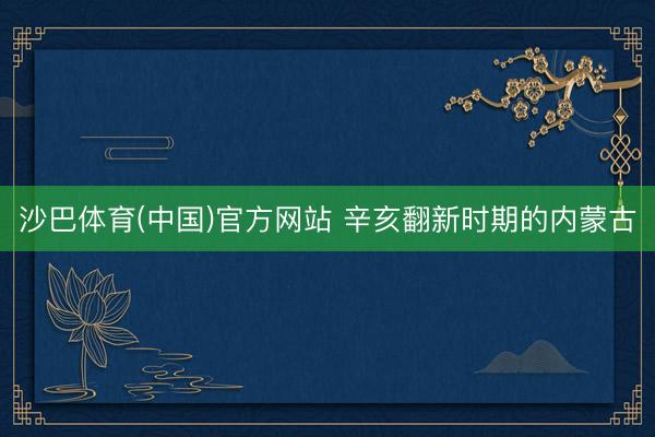 沙巴体育(中国)官方网站 辛亥翻新时期的内蒙古