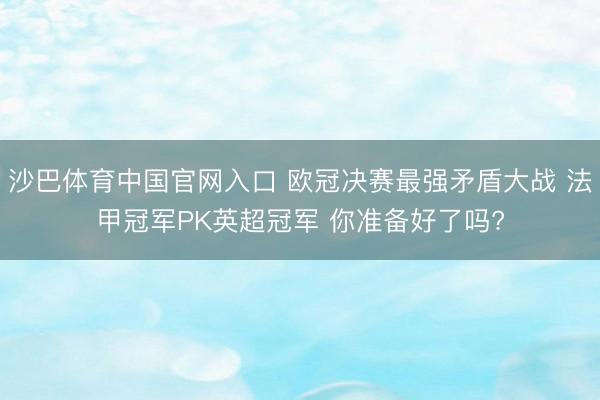 沙巴体育中国官网入口 欧冠决赛最强矛盾大战 法甲冠军PK英超冠军 你准备好了吗?