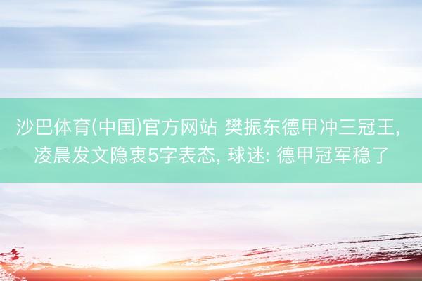 沙巴体育(中国)官方网站 樊振东德甲冲三冠王， 凌晨发文隐衷5字表态， 球迷: 德甲冠军稳了