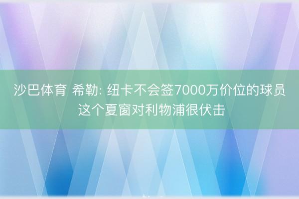 沙巴体育 希勒: 纽卡不会签7000万价位的球员 这个夏窗对利物浦很伏击
