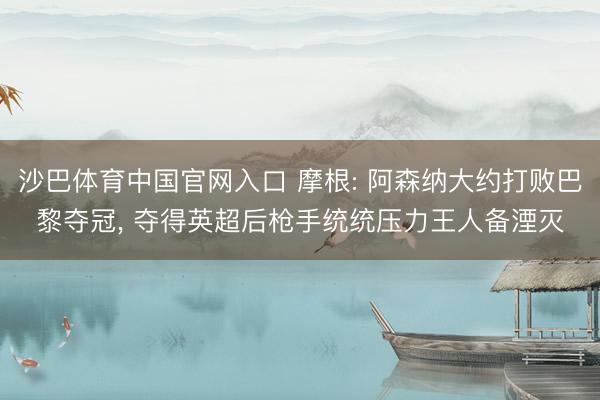沙巴体育中国官网入口 摩根: 阿森纳大约打败巴黎夺冠， 夺得英超后枪手统统压力王人备湮灭