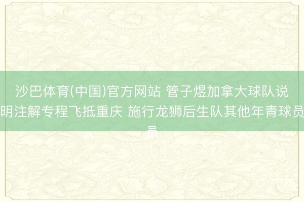 沙巴体育(中国)官方网站 管子煜加拿大球队说明注解专程飞抵重庆 施行龙狮后生队其他年青球员