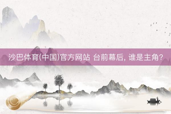 沙巴体育(中国)官方网站 台前幕后， 谁是主角?