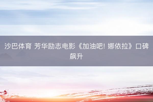 沙巴体育 芳华励志电影《加油吧! 娜依拉》口碑飙升