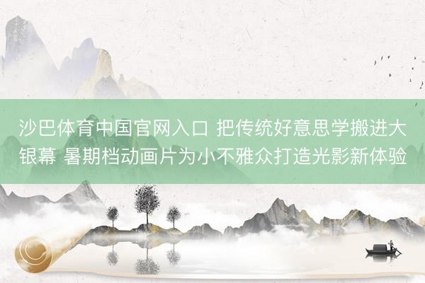 沙巴体育中国官网入口 把传统好意思学搬进大银幕 暑期档动画片为小不雅众打造光影新体验