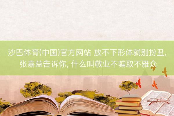沙巴体育(中国)官方网站 放不下形体就别扮丑， 张嘉益告诉你， 什么叫敬业不骗取不雅众