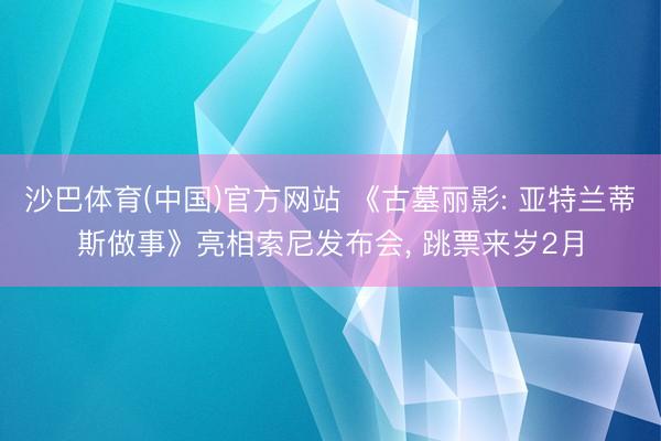 沙巴体育(中国)官方网站 《古墓丽影: 亚特兰蒂斯做事》亮相索尼发布会， 跳票来岁2月