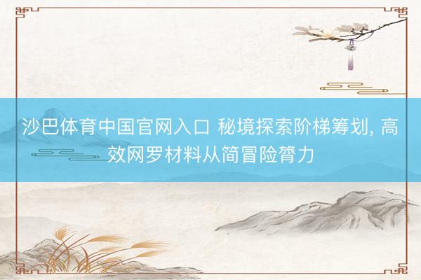沙巴体育中国官网入口 秘境探索阶梯筹划， 高效网罗材料从简冒险膂力