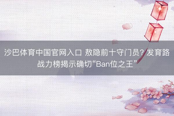 沙巴体育中国官网入口 敖隐前十守门员? 发育路战力榜揭示确切“Ban位之王”