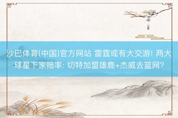 沙巴体育(中国)官方网站 雷霆或有大交游! 两大球星下家赔率: 切特加盟雄鹿+杰威去篮网?