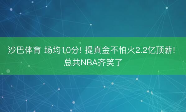 沙巴体育 场均10分! 提真金不怕火2.2亿顶薪! 总共NBA齐笑了