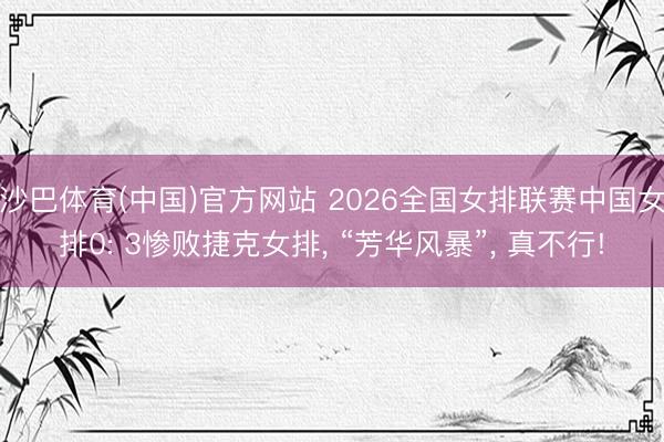 沙巴体育(中国)官方网站 2026全国女排联赛中国女排0: 3惨败捷克女排， “芳华风暴”， 真不行!