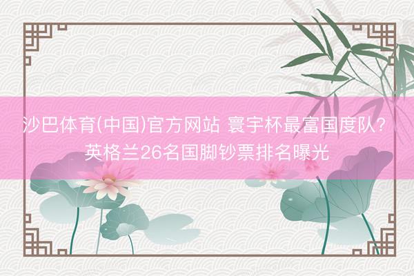 沙巴体育(中国)官方网站 寰宇杯最富国度队? 英格兰26名国脚钞票排名曝光