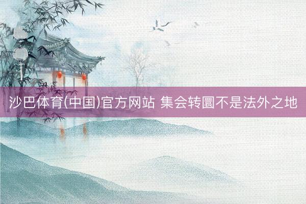 沙巴体育(中国)官方网站 集会转圜不是法外之地
