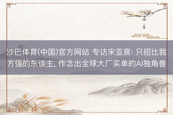 沙巴体育(中国)官方网站 专访宋亚宸: 只招比我方强的东谈主， 作念出全球大厂买单的AI独角兽