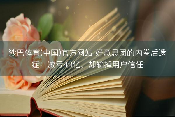 沙巴体育(中国)官方网站 好意思团的内卷后遗症：减亏49亿，却输掉用户信任