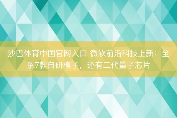 沙巴体育中国官网入口 微软前沿科技上新：全系7款自研模子，还有二代量子芯片