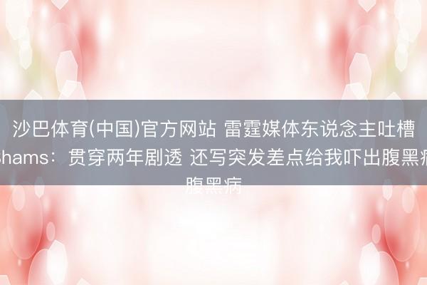 沙巴体育(中国)官方网站 雷霆媒体东说念主吐槽Shams：贯穿两年剧透 还写突发差点给我吓出腹黑病