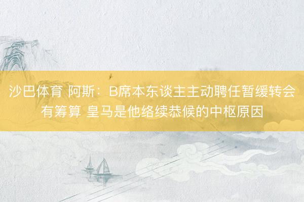 沙巴体育 阿斯：B席本东谈主主动聘任暂缓转会有筹算 皇马是他络续恭候的中枢原因