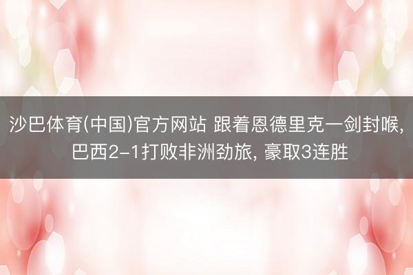 沙巴体育(中国)官方网站 跟着恩德里克一剑封喉， 巴西2-1打败非洲劲旅， 豪取3连胜