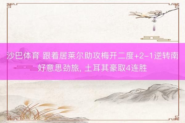 沙巴体育 跟着居莱尔助攻梅开二度+2-1逆转南好意思劲旅， 土耳其豪取4连胜