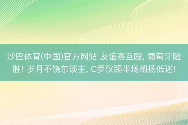 沙巴体育(中国)官方网站 友谊赛互殴， 葡萄牙险胜! 岁月不饶东谈主， C罗仅踢半场阐扬低迷!