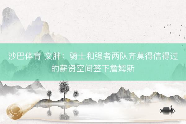 沙巴体育 文胖：骑士和强者两队齐莫得信得过的薪资空间签下詹姆斯