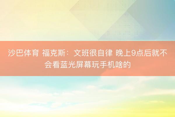 沙巴体育 福克斯：文班很自律 晚上9点后就不会看蓝光屏幕玩手机啥的