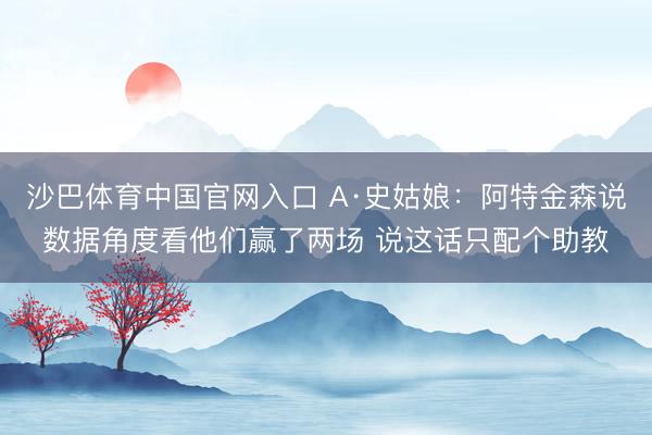沙巴体育中国官网入口 A·史姑娘：阿特金森说数据角度看他们赢了两场 说这话只配个助教