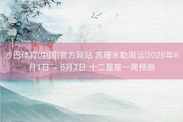 沙巴体育(中国)官方网站 苏珊米勒周运|2026年6月1日 - 6月7日 十二星座一周预测