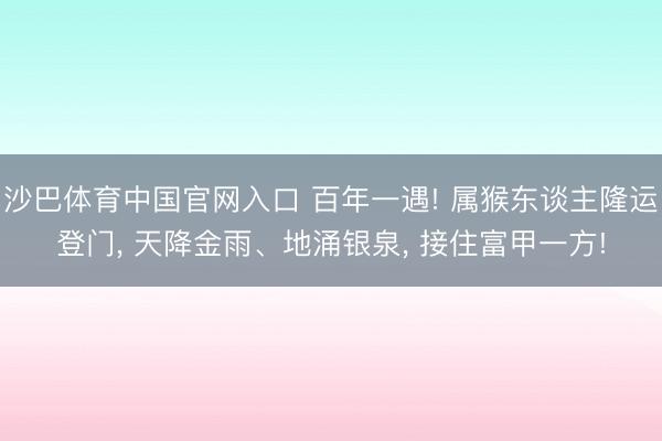 沙巴体育中国官网入口 百年一遇! 属猴东谈主隆运登门， 天降金雨、地涌银泉， 接住富甲一方!