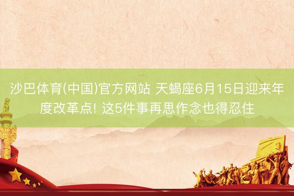 沙巴体育(中国)官方网站 天蝎座6月15日迎来年度改革点! 这5件事再思作念也得忍住