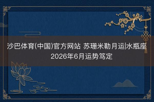 沙巴体育(中国)官方网站 苏珊米勒月运|水瓶座♒️ 2026年6月运势笃定