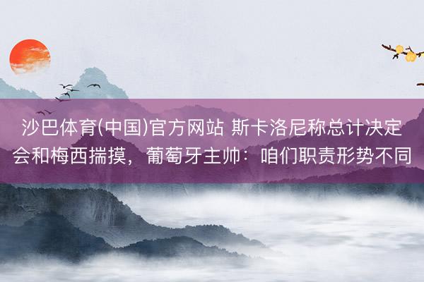 沙巴体育(中国)官方网站 斯卡洛尼称总计决定会和梅西揣摸，葡萄牙主帅：咱们职责形势不同
