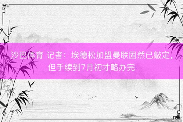 沙巴体育 记者：埃德松加盟曼联固然已敲定，但手续到7月初才略办完