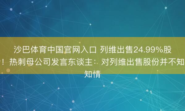 沙巴体育中国官网入口 列维出售24.99%股份！热刺母公司发言东谈主：对列维出售股份并不知情
