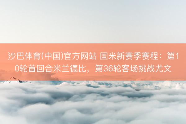 沙巴体育(中国)官方网站 国米新赛季赛程：第10轮首回合米兰德比，第36轮客场挑战尤文