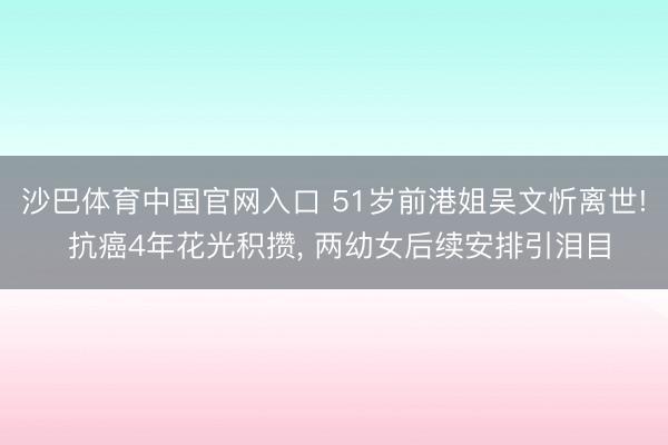 沙巴体育中国官网入口 51岁前港姐吴文忻离世! 抗癌4年花光积攒， 两幼女后续安排引泪目
