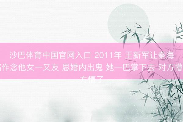 沙巴体育中国官网入口 2011年 王新军让秦海璐作念他女一又友 思婚内出鬼 她一巴掌下去 对方懵了