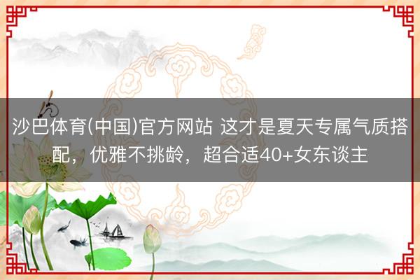 沙巴体育(中国)官方网站 这才是夏天专属气质搭配，优雅不挑龄，超合适40+女东谈主