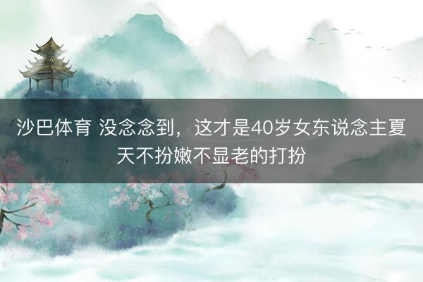 沙巴体育 没念念到，这才是40岁女东说念主夏天不扮嫩不显老的打扮