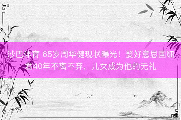 沙巴体育 65岁周华健现状曝光！娶好意思国细君40年不离不弃，儿女成为他的无礼