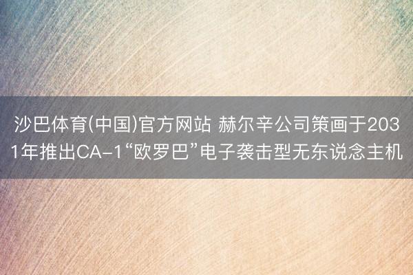 沙巴体育(中国)官方网站 赫尔辛公司策画于2031年推出CA-1“欧罗巴”电子袭击型无东说念主机