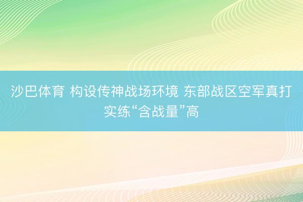 沙巴体育 构设传神战场环境 东部战区空军真打实练“含战量”高