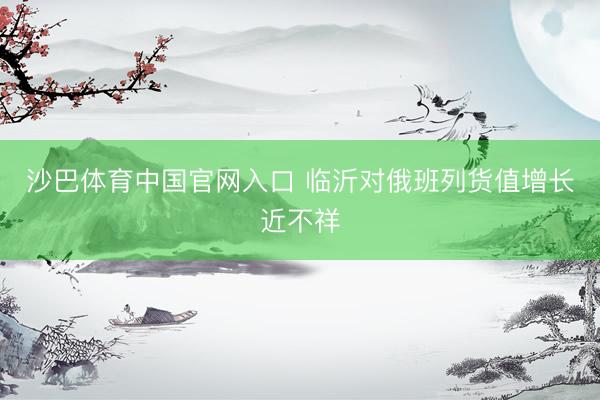 沙巴体育中国官网入口 临沂对俄班列货值增长近不祥