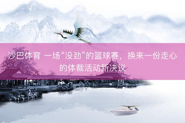 沙巴体育 一场“没劲”的篮球赛，换来一份走心的体裁活动新决议