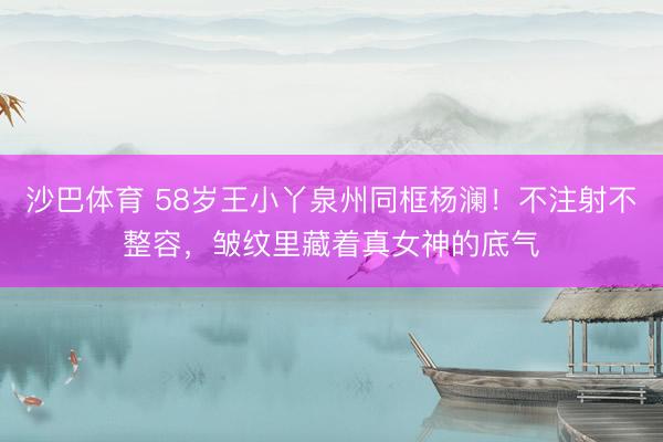 沙巴体育 58岁王小丫泉州同框杨澜！不注射不整容，皱纹里藏着真女神的底气