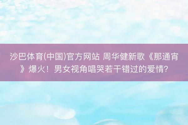 沙巴体育(中国)官方网站 周华健新歌《那通宵》爆火！男女视角唱哭若干错过的爱情？