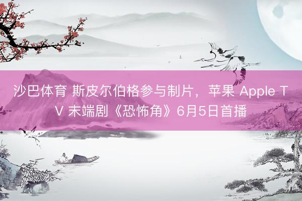 沙巴体育 斯皮尔伯格参与制片，苹果 Apple TV 末端剧《恐怖角》6月5日首播