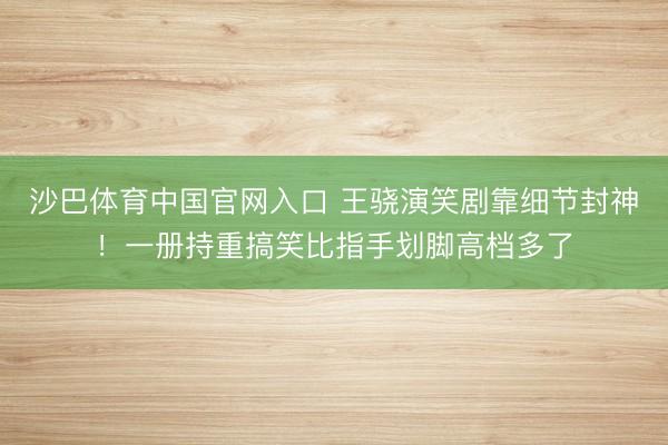 沙巴体育中国官网入口 王骁演笑剧靠细节封神!一册持重搞笑比指手划脚高档多了